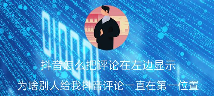 抖音怎么把评论在左边显示 为啥别人给我抖音评论一直在第一位置？